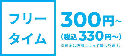 フリータイム300円330円(税込)500円550円(税込)700円770円(税込)料金は店舗によって異なります。