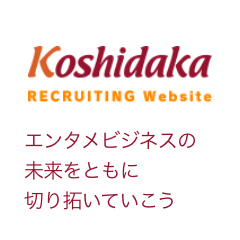 Koshidaka recruiting website エンタメビジネスの未来をともに切り拓いていこう