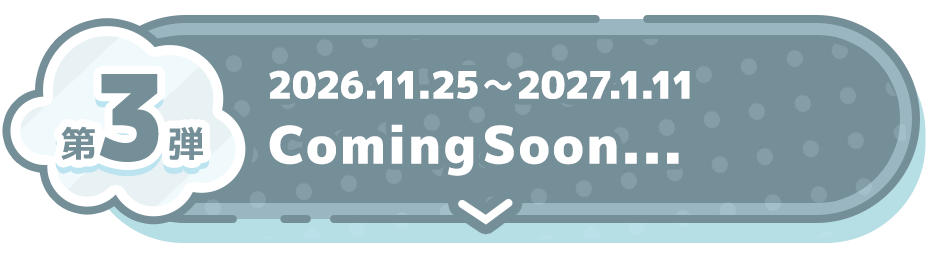 第3弾 2026.11.25〜2027.1.11 Coming Soon