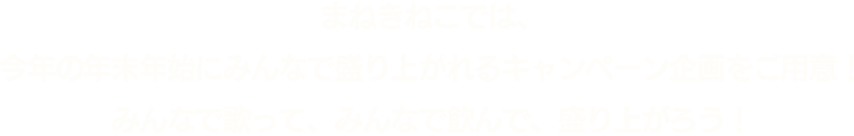 まねきねこでは、 今年の年末年始にみんなで盛り上がれるキャンペーン企画をご用意!みんなで歌って、みんなで飲んで、盛り上がろう!